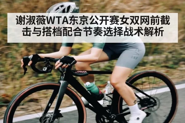 谢淑薇WTA东京公开赛女双网前截击与搭档配合节奏选择战术解析